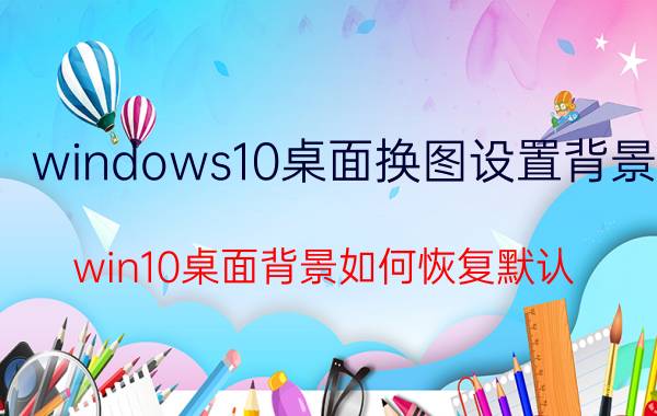 windows10桌面换图设置背景 win10桌面背景如何恢复默认？